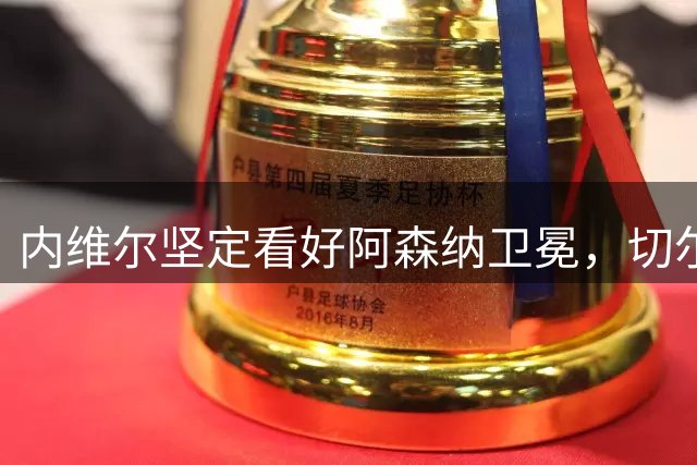 内维尔坚定看好阿森纳卫冕，切尔西或成最大对手