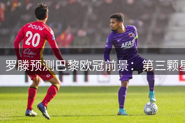 罗滕预测巴黎欧冠前景：第三颗星即将到来