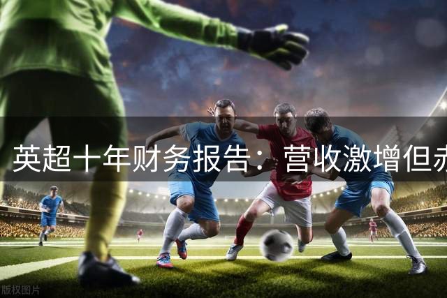 英超十年财务报告：营收激增但赤字创历史新高